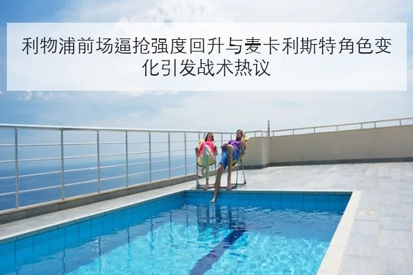 利物浦前场逼抢强度回升与麦卡利斯特角色变化引发战术热议